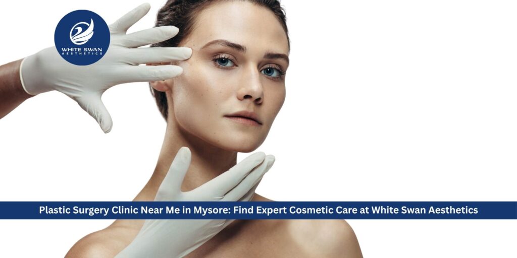 Plastic Surgery Clinic Near Me in Mysore: Find Expert Cosmetic Care at White Swan Aesthetics